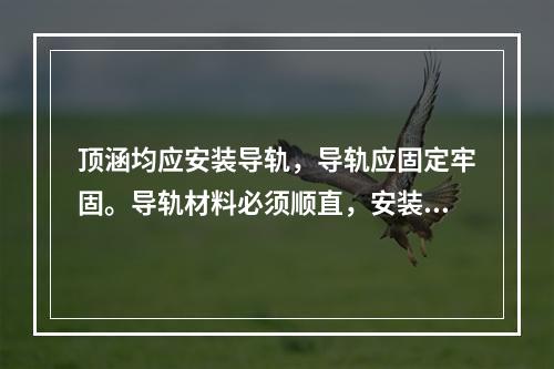 顶涵均应安装导轨，导轨应固定牢固。导轨材料必须顺直，安装时应