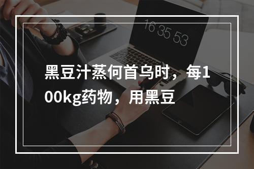 黑豆汁蒸何首乌时，每100kg药物，用黑豆