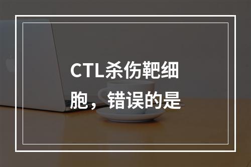 CTL杀伤靶细胞，错误的是