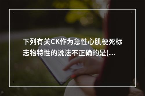 下列有关CK作为急性心肌梗死标志物特性的说法不正确的是()