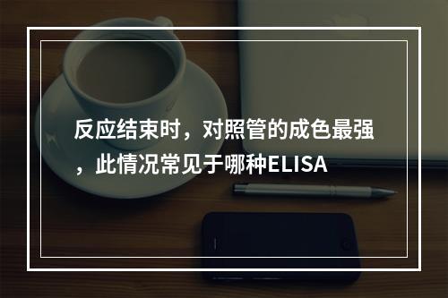 反应结束时，对照管的成色最强，此情况常见于哪种ELISA