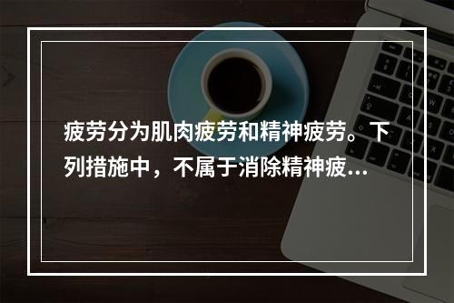 疲劳分为肌肉疲劳和精神疲劳。下列措施中，不属于消除精神疲劳的