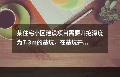 某住宅小区建设项目需要开挖深度为7.3m的基坑，在基坑开挖前