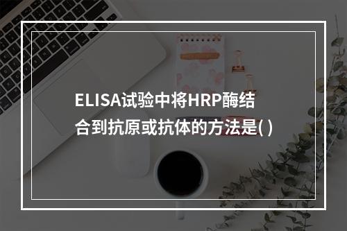 ELISA试验中将HRP酶结合到抗原或抗体的方法是( )