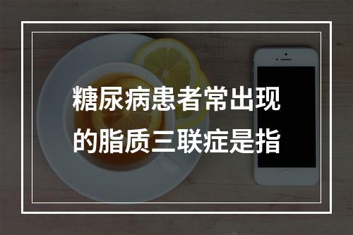 糖尿病患者常出现的脂质三联症是指