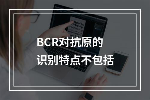 BCR对抗原的识别特点不包括