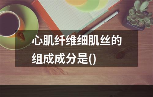 心肌纤维细肌丝的组成成分是()