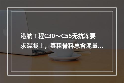 港航工程C30～C55无抗冻要求混凝土，其粗骨料总含泥量(以