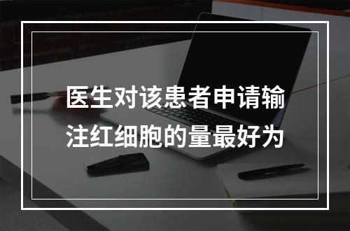 医生对该患者申请输注红细胞的量最好为