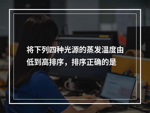 将下列四种光源的蒸发温度由低到高排序，排序正确的是