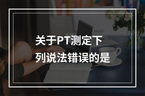 关于PT测定下列说法错误的是