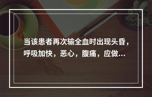 当该患者再次输全血时出现头昏，呼吸加快，恶心，腹痛，应做的处