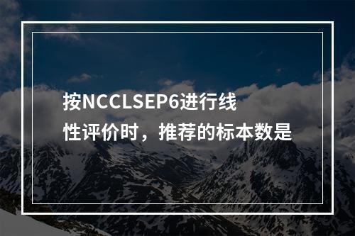 按NCCLSEP6进行线性评价时，推荐的标本数是