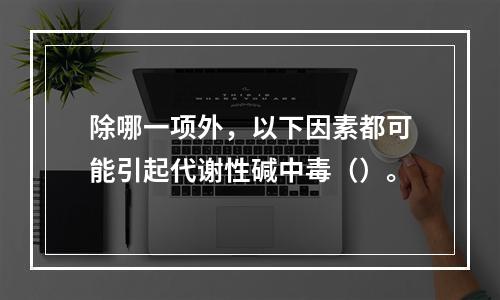 除哪一项外，以下因素都可能引起代谢性碱中毒（）。