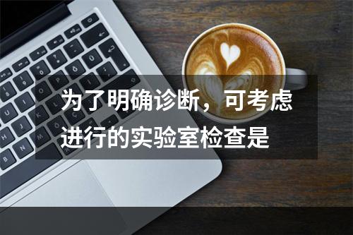 为了明确诊断，可考虑进行的实验室检查是