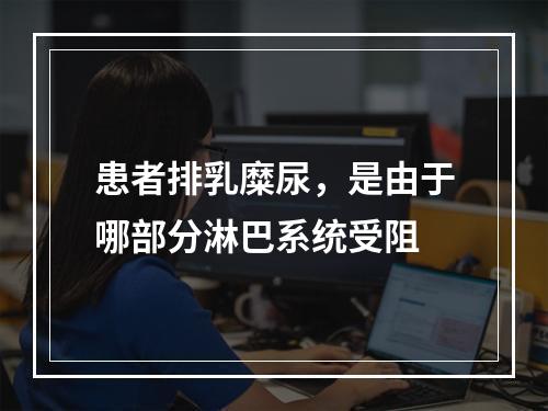 患者排乳糜尿，是由于哪部分淋巴系统受阻