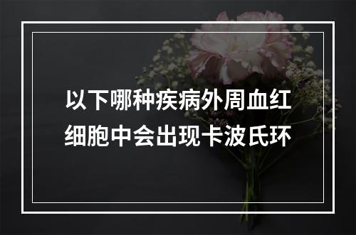 以下哪种疾病外周血红细胞中会出现卡波氏环