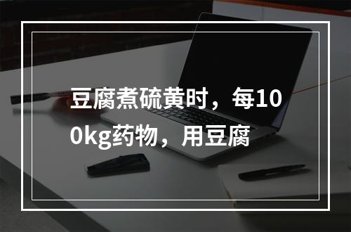 豆腐煮硫黄时，每100kg药物，用豆腐