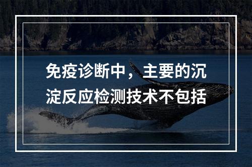 免疫诊断中，主要的沉淀反应检测技术不包括