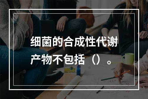 细菌的合成性代谢产物不包括（）。