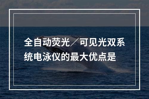 全自动荧光／可见光双系统电泳仪的最大优点是