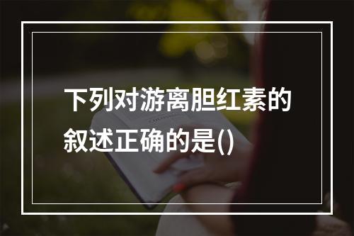 下列对游离胆红素的叙述正确的是()