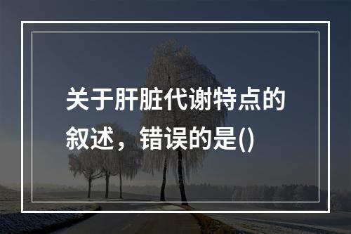 关于肝脏代谢特点的叙述，错误的是()