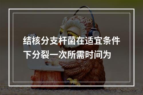 结核分支杆菌在适宜条件下分裂一次所需时间为