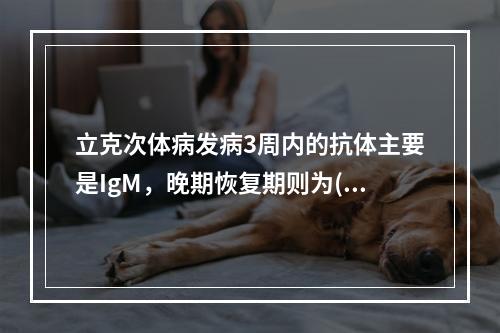 立克次体病发病3周内的抗体主要是IgM，晚期恢复期则为()