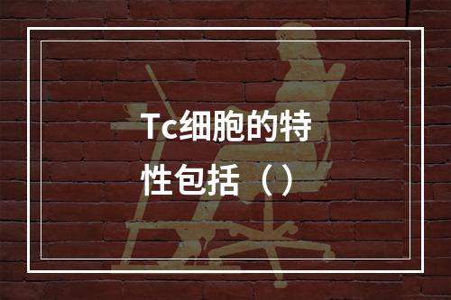 Tc细胞的特性包括（ ）