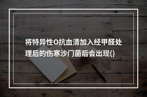 将特异性O抗血清加入经甲醛处理后的伤寒沙门菌后会出现()