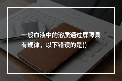 一般血液中的溶质通过屏障具有规律，以下错误的是()