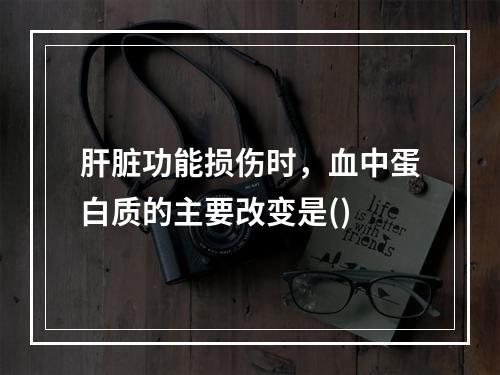 肝脏功能损伤时，血中蛋白质的主要改变是()