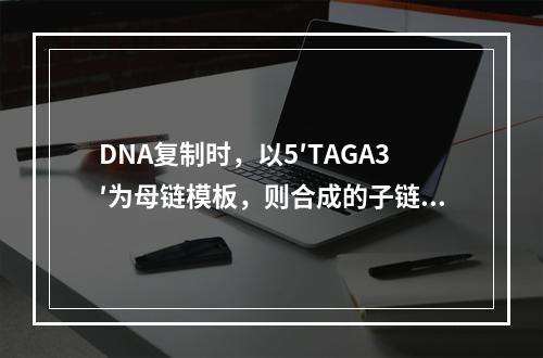 DNA复制时，以5′TAGA3′为母链模板，则合成的子链相应