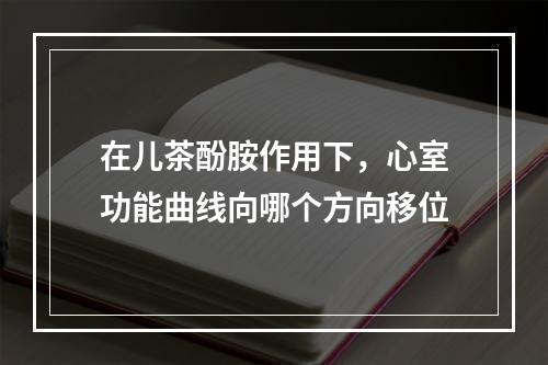 在儿茶酚胺作用下，心室功能曲线向哪个方向移位