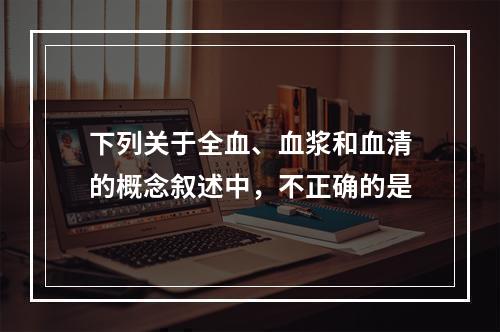 下列关于全血、血浆和血清的概念叙述中，不正确的是