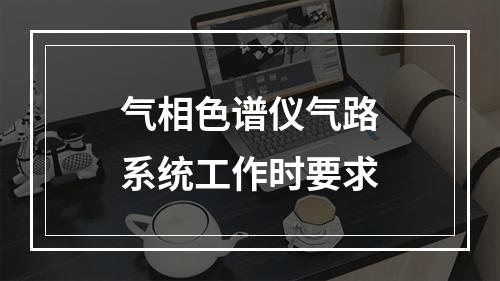 气相色谱仪气路系统工作时要求