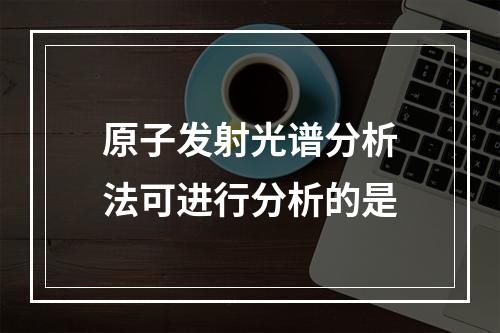 原子发射光谱分析法可进行分析的是