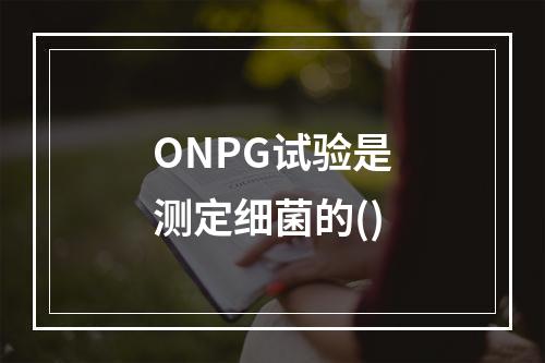 ONPG试验是测定细菌的()