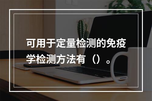 可用于定量检测的免疫学检测方法有（）。