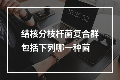 结核分枝杆菌复合群包括下列哪一种菌