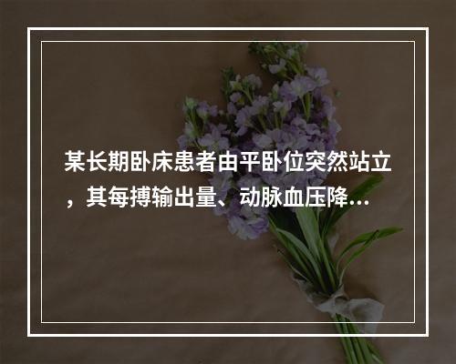 某长期卧床患者由平卧位突然站立，其每搏输出量、动脉血压降低。