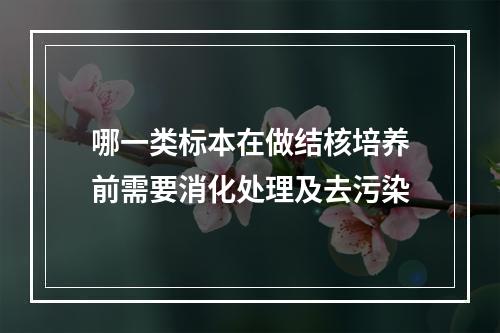 哪一类标本在做结核培养前需要消化处理及去污染