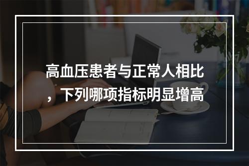 高血压患者与正常人相比，下列哪项指标明显增高