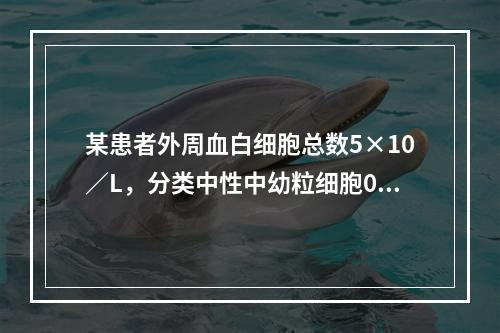 某患者外周血白细胞总数5×10／L，分类中性中幼粒细胞0.0