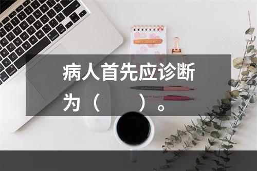 病人首先应诊断为（　　）。