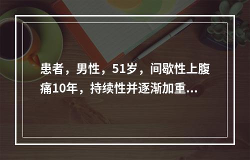 患者，男性，51岁，间歇性上腹痛10年，持续性并逐渐加重一年