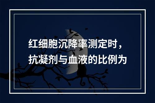 红细胞沉降率测定时，抗凝剂与血液的比例为