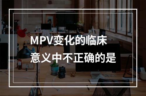 MPV变化的临床意义中不正确的是