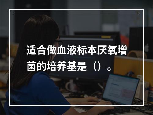 适合做血液标本厌氧增菌的培养基是（）。